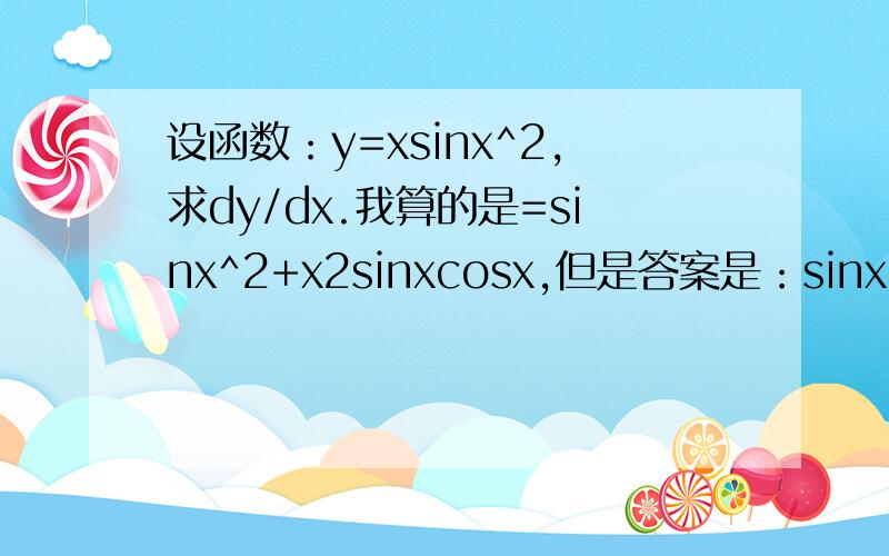 设函数：y=xsinx^2,求dy/dx.我算的是=sinx^2+x2sinxcosx,但是答案是：sinx^2+2x^2cosx^2
