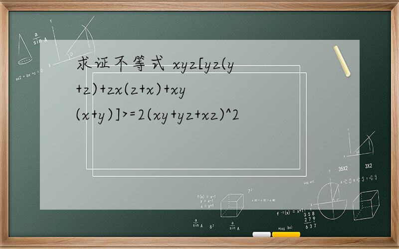 求证不等式 xyz[yz(y+z)+zx(z+x)+xy(x+y)]>=2(xy+yz+xz)^2