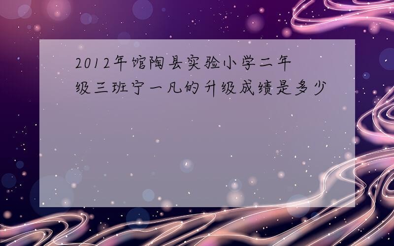 2012年馆陶县实验小学二年级三班宁一凡的升级成绩是多少