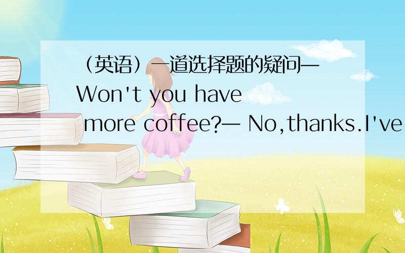 （英语）一道选择题的疑问— Won't you have more coffee?— No,thanks.I've had _______ enough already.A.more than B.plenty C.much than D.too much我选了B请大人分析下 （^人^）