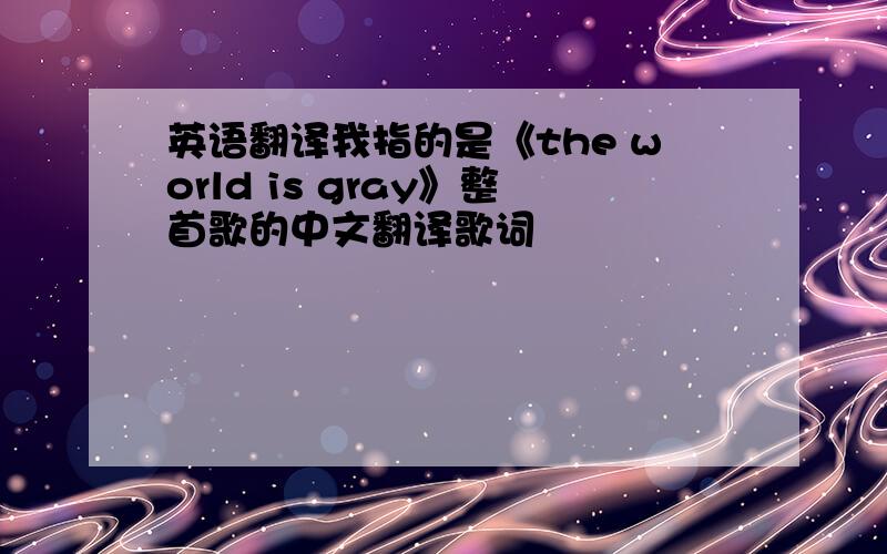 英语翻译我指的是《the world is gray》整首歌的中文翻译歌词