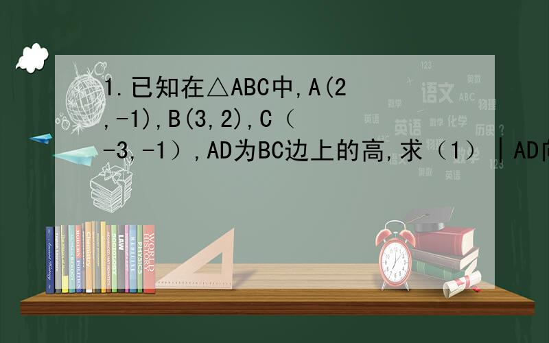 1.已知在△ABC中,A(2,-1),B(3,2),C（-3,-1）,AD为BC边上的高,求（1）│AD向量│；（2）点D的坐标2.在直角坐标系中,已知向量OA=（4,-4）,向量OB=（5,1）,向量OB在向量OA方向上的射影数量为│OM向量│,求