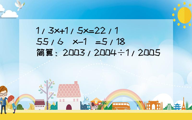 1/3x+1/5x=22/155/6（x-1）=5/18简算：2003/2004÷1/2005