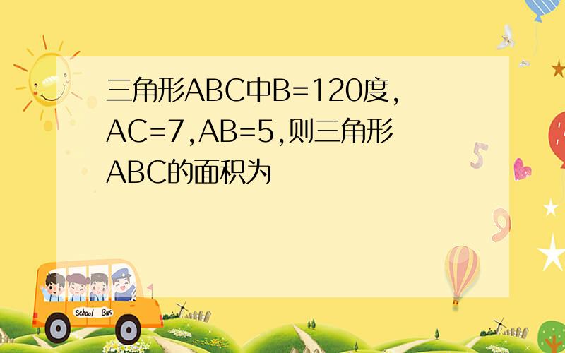 三角形ABC中B=120度,AC=7,AB=5,则三角形ABC的面积为