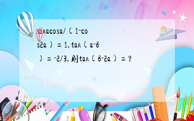 sinacosa/(1-cos2a)=1,tan(a-B)=-2/3,则tan(B-2a)=?