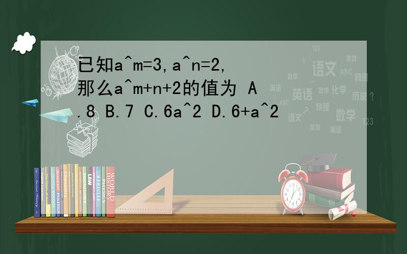 已知a^m=3,a^n=2,那么a^m+n+2的值为 A.8 B.7 C.6a^2 D.6+a^2