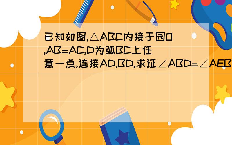 已知如图,△ABC内接于园O,AB=AC,D为弧BC上任意一点,连接AD,BD,求证∠ABD=∠AEB