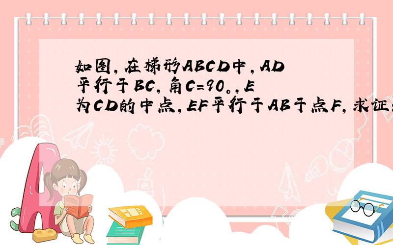 如图,在梯形ABCD中,AD平行于BC,角C=90°,E为CD的中点,EF平行于AB于点F,求证:BF=AD+CF当AD=1,BC=7,且BE平分∠ABC时求EF的长