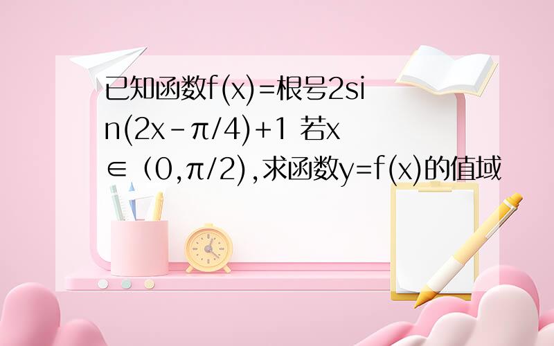 已知函数f(x)=根号2sin(2x-π/4)+1 若x∈（0,π/2),求函数y=f(x)的值域