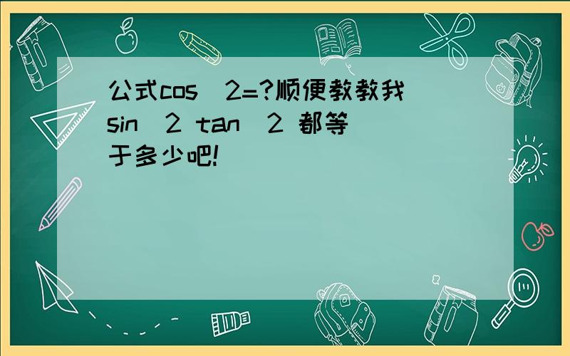 公式cos^2=?顺便教教我sin^2 tan^2 都等于多少吧!