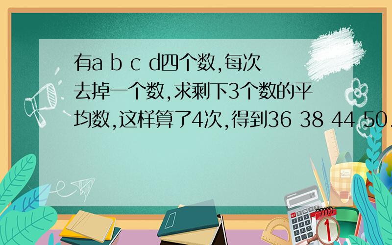 有a b c d四个数,每次去掉一个数,求剩下3个数的平均数,这样算了4次,得到36 38 44 50.这四个数的平均数是多少?