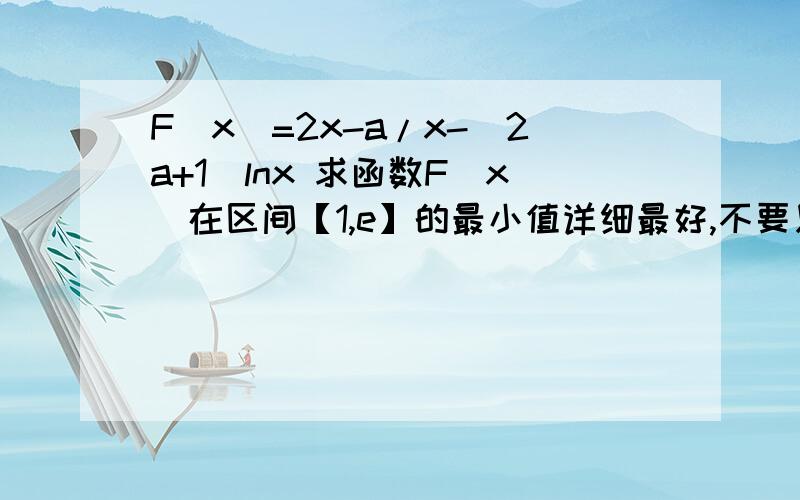 F(x)=2x-a/x-(2a+1)lnx 求函数F(x)在区间【1,e】的最小值详细最好,不要只写答案,新学的,没搞懂谢谢