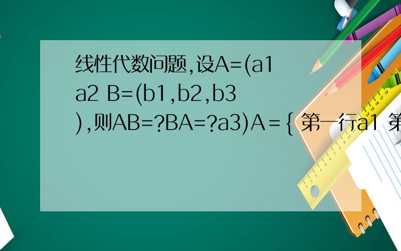 线性代数问题,设A=(a1 a2 B=(b1,b2,b3),则AB=?BA=?a3)A＝{ 第一行a1 第二行 a2 第三行 a3 } B={只有一行 b1,b2,b3}，则AB＝？BA＝？可惜我还是不确定答案，期待大家的回答，