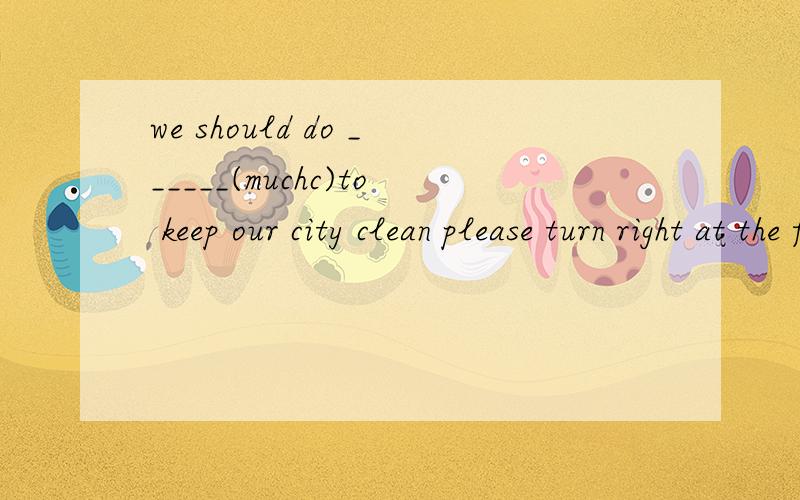 we should do ______(muchc)to keep our city clean please turn right at the first _____(cross)