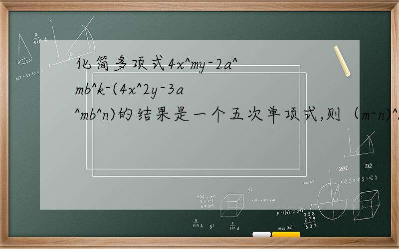 化简多项式4x^my-2a^mb^k-(4x^2y-3a^mb^n)的结果是一个五次单项式,则（m-n)^k=?