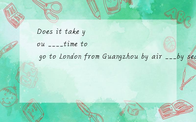 Does it take you ____time to go to London from Guangzhou by air ___by sea?A.as few...as B.much fewer...than C.as less...as D.much less...than请说说你为什么这么选顺便问一下时间是用Little还是few的?
