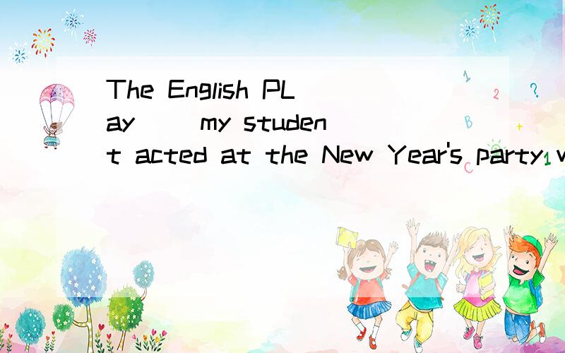 The English PLay（ ）my student acted at the New Year's party was a great success.四个选项 A for which B at which C in which D on which 为什么?我不肯定,那究竟at which in which on which三者有什么区别?能否从地点、时间多