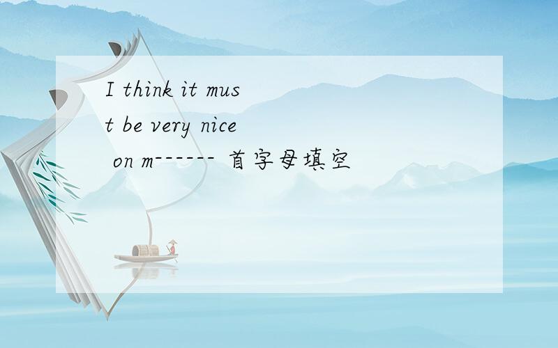 I think it must be very nice on m------ 首字母填空