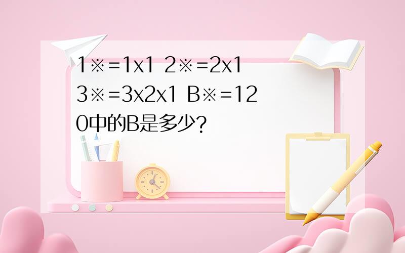 1※=1x1 2※=2x1 3※=3x2x1 B※=120中的B是多少?