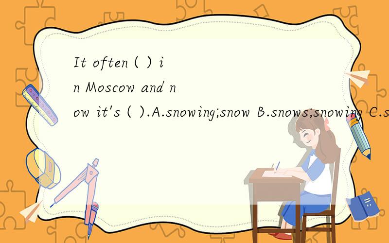 It often ( ) in Moscow and now it's ( ).A.snowing;snow B.snows;snowing C.snowy;snow D.snowy;snowing