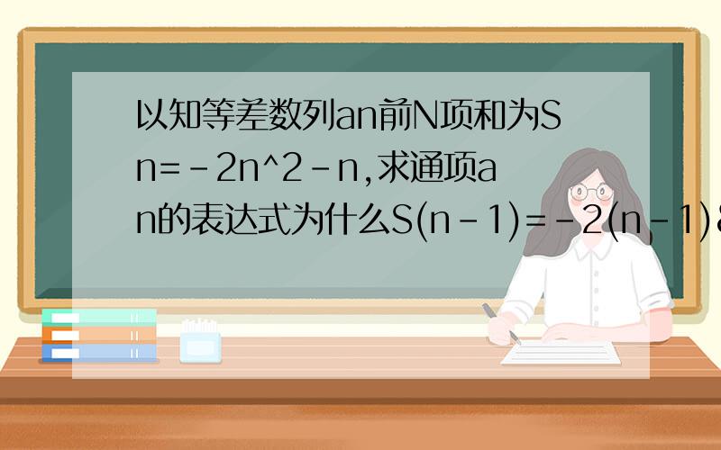 以知等差数列an前N项和为Sn=-2n^2-n,求通项an的表达式为什么S(n-1)=-2(n-1)²-(n-1)=-2n²+3n-1呢？