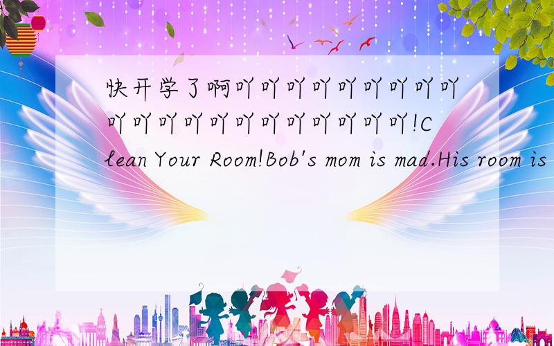 快开学了啊吖吖吖吖吖吖吖吖吖吖吖吖吖吖吖吖吖吖吖吖吖!Clean Your Room!Bob's mom is mad.His room is a mess!She says,