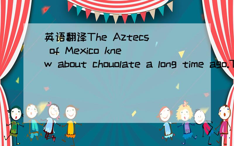 英语翻译The Aztecs of Mexico knew about chouolate a long time ago.They made it into a drink.Sometimes they mixed hot peppers with chocolate.They called the drink