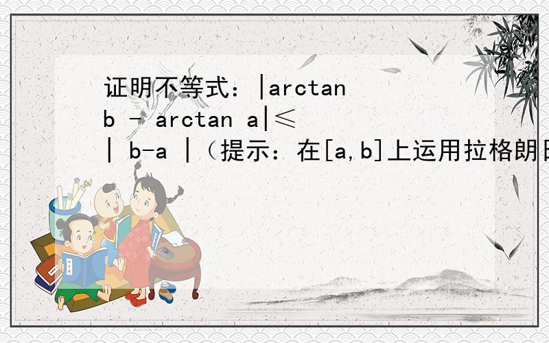 证明不等式：|arctan b - arctan a|≤| b-a |（提示：在[a,b]上运用拉格朗日定理）这题该怎么证?