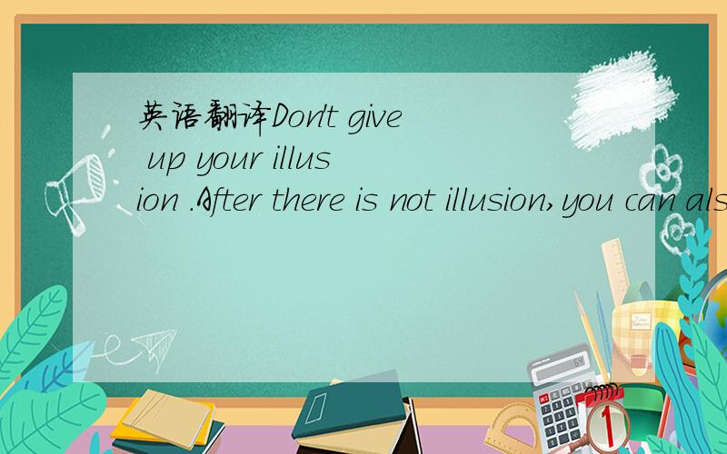 英语翻译Don't give up your illusion .After there is not illusion,you can also survive