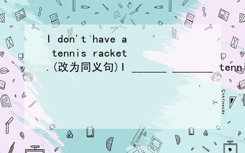 I don't have a tennis racket.(改为同义句)I ______ _______ tennis racket.