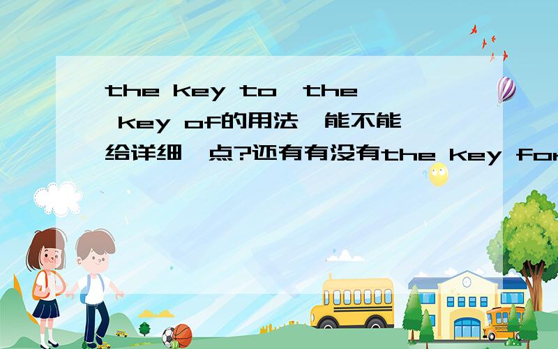 the key to、the key of的用法,能不能给详细一点?还有有没有the key for的用法?