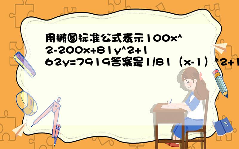 用椭圆标准公式表示100x^2-200x+81y^2+162y=7919答案是1/81（x-1）^2+1/100(y+1)^2=1.