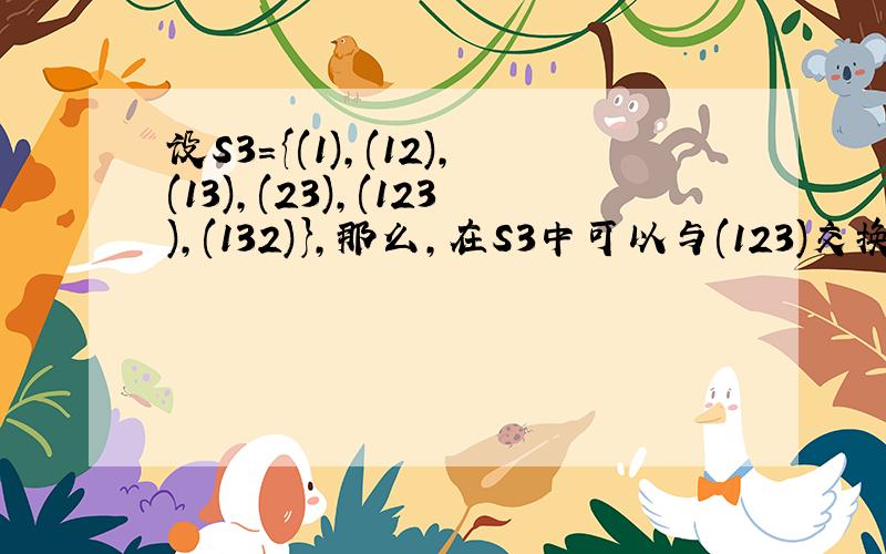 设S3＝{(1),(12),(13),(23),(123),(132)},那么,在S3中可以与(123)交换的所有元素有A.(1),(123),(132)  B.(12),(13),(23)C.(1),(123)   D.S3中的所有元素选择题!