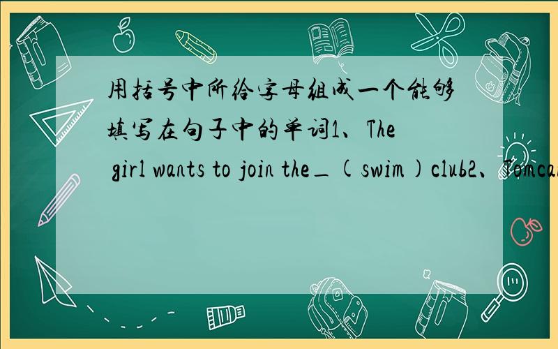 用括号中所给字母组成一个能够填写在句子中的单词1、The girl wants to join the_(swim)club2、Tomcan play the piano ,but he can't play it _(good)3.Mr.Zhang is good with _(kid)4.Bill ________(not like) computer games.