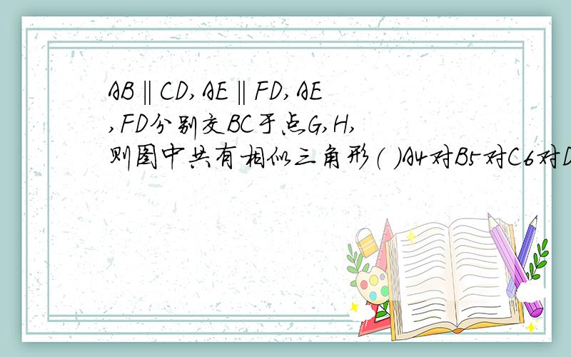 AB‖CD,AE‖FD,AE,FD分别交BC于点G,H,则图中共有相似三角形（ )A4对B5对C6对D7对AB‖CD,AE‖FD,AE,FD分别交BC于点G,H,则图中共有相似三角形（ )A 4对 B 5对 C 6对 D 7对