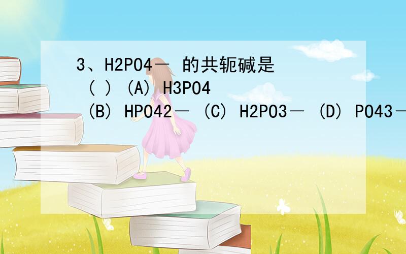 3、H2PO4－ 的共轭碱是 ( ) (A) H3PO4 (B) HPO42－ (C) H2PO3－ (D) PO43－3、H2PO4－ 的共轭碱是 ( )(A) H3PO4(B) HPO42－ (C) H2PO3－ (D)PO43－