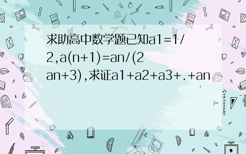 求助高中数学题已知a1=1/2,a(n+1)=an/(2an+3),求证a1+a2+a3+.+an