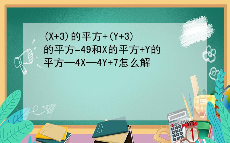 (X+3)的平方+(Y+3)的平方=49和X的平方+Y的平方—4X—4Y+7怎么解