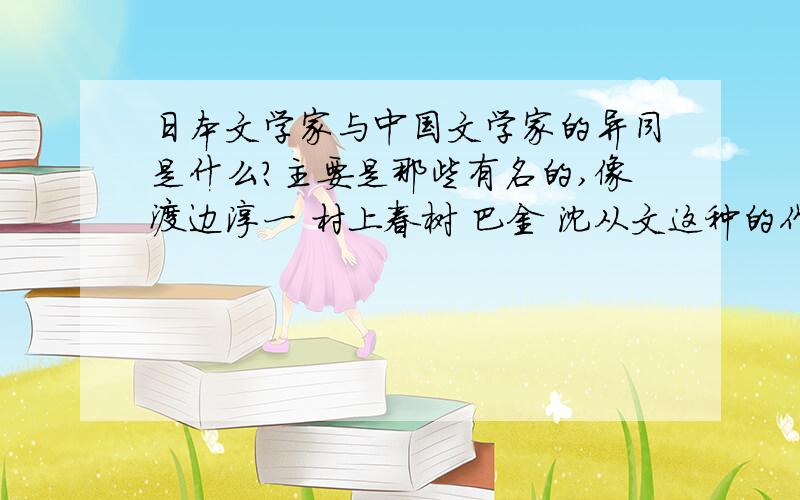 日本文学家与中国文学家的异同是什么?主要是那些有名的,像渡边淳一 村上春树 巴金 沈从文这种的作家