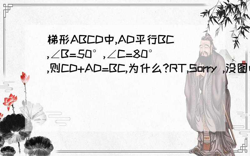 梯形ABCD中,AD平行BC,∠B=50°,∠C=80°,则CD+AD=BC,为什么?RT,Sorry ,没图哈,高手们帮帮忙吧,很急噢!