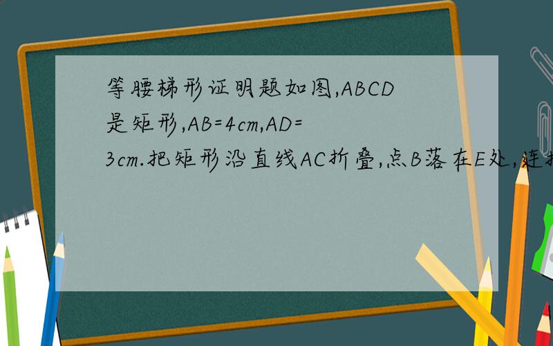 等腰梯形证明题如图,ABCD是矩形,AB=4cm,AD=3cm.把矩形沿直线AC折叠,点B落在E处,连接DE.四边形ACED是什么图形?为什么?第10题