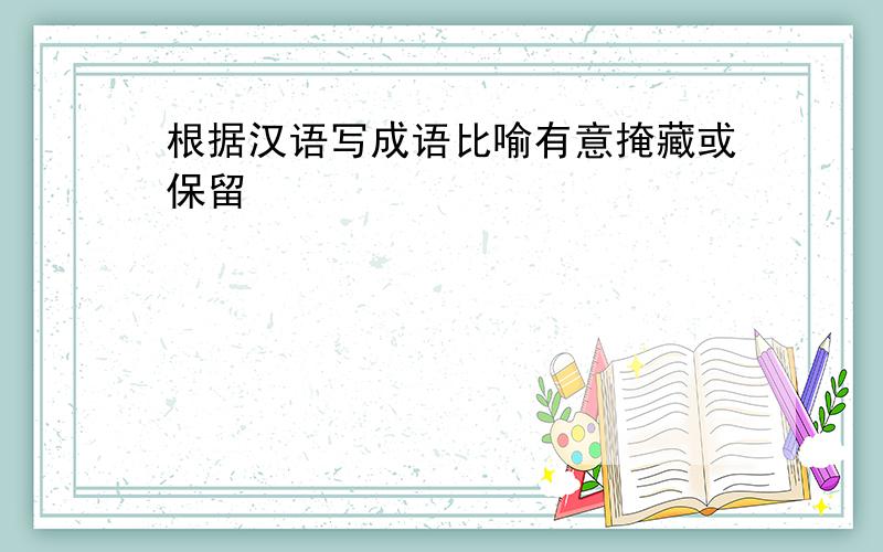 根据汉语写成语比喻有意掩藏或保留