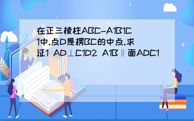 在正三棱柱ABC-A1B1C1中.点D是楞BC的中点.求证1 AD⊥C1D2 A1B‖面ADC1