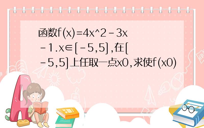函数f(x)=4x^2-3x-1.x∈[-5,5],在[-5,5]上任取一点x0,求使f(x0)