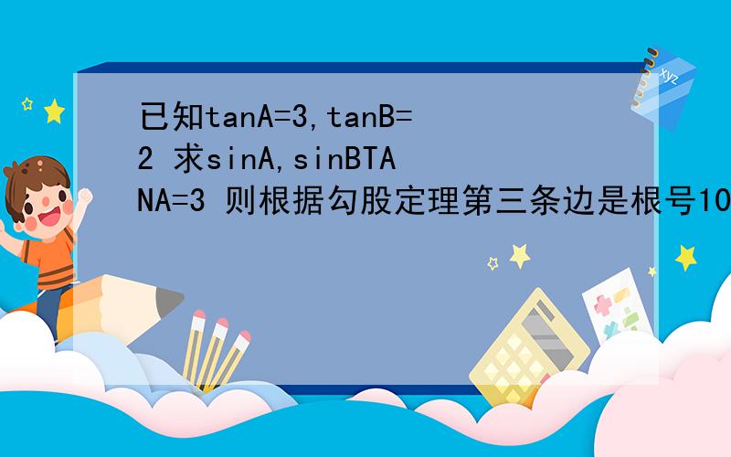 已知tanA=3,tanB=2 求sinA,sinBTANA=3 则根据勾股定理第三条边是根号10…………………………