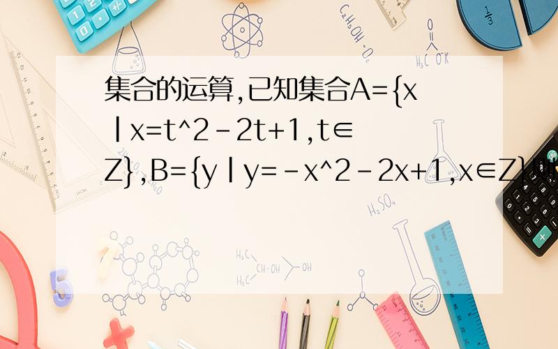 集合的运算,已知集合A={x|x=t^2-2t+1,t∈Z},B={y|y=-x^2-2x+1,x∈Z}则A∩B=?已知集合A={x|x=2n-1,n∈N*},B={x|x=2k,k∈N}则A∩B=?A∪B=?