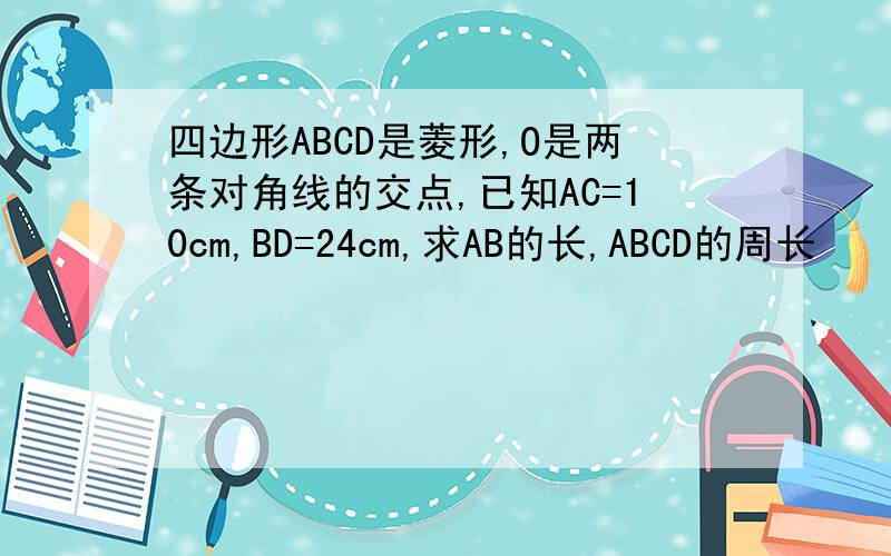 四边形ABCD是菱形,O是两条对角线的交点,已知AC=10cm,BD=24cm,求AB的长,ABCD的周长