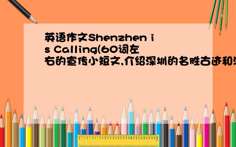 英语作文Shenzhen is Calling(60词左右的宣传小短文,介绍深圳的名胜古迹和游乐场所)开头为：Shenzhen is an international city.It is in southern China.