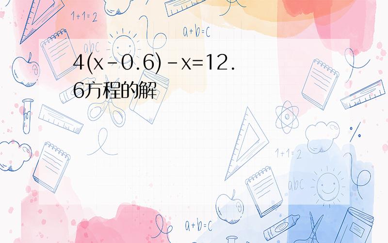 4(x-0.6)-x=12.6方程的解