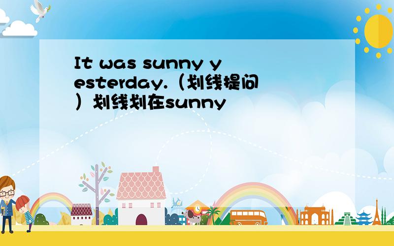 It was sunny yesterday.（划线提问）划线划在sunny